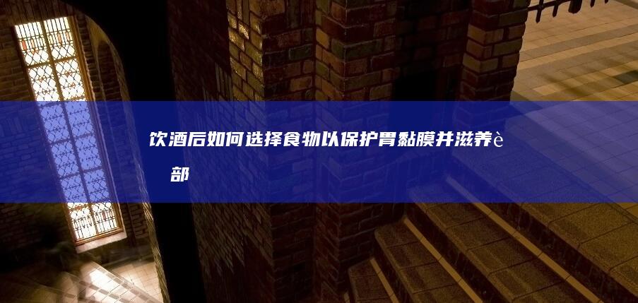 饮酒后如何选择食物以保护胃黏膜并滋养胃部